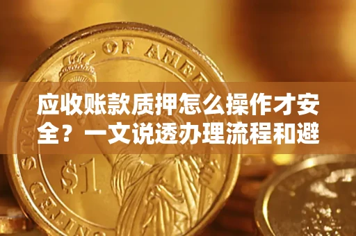 北京应收账款质押怎么操作才安全？一文说透办理流程和避险绝招
